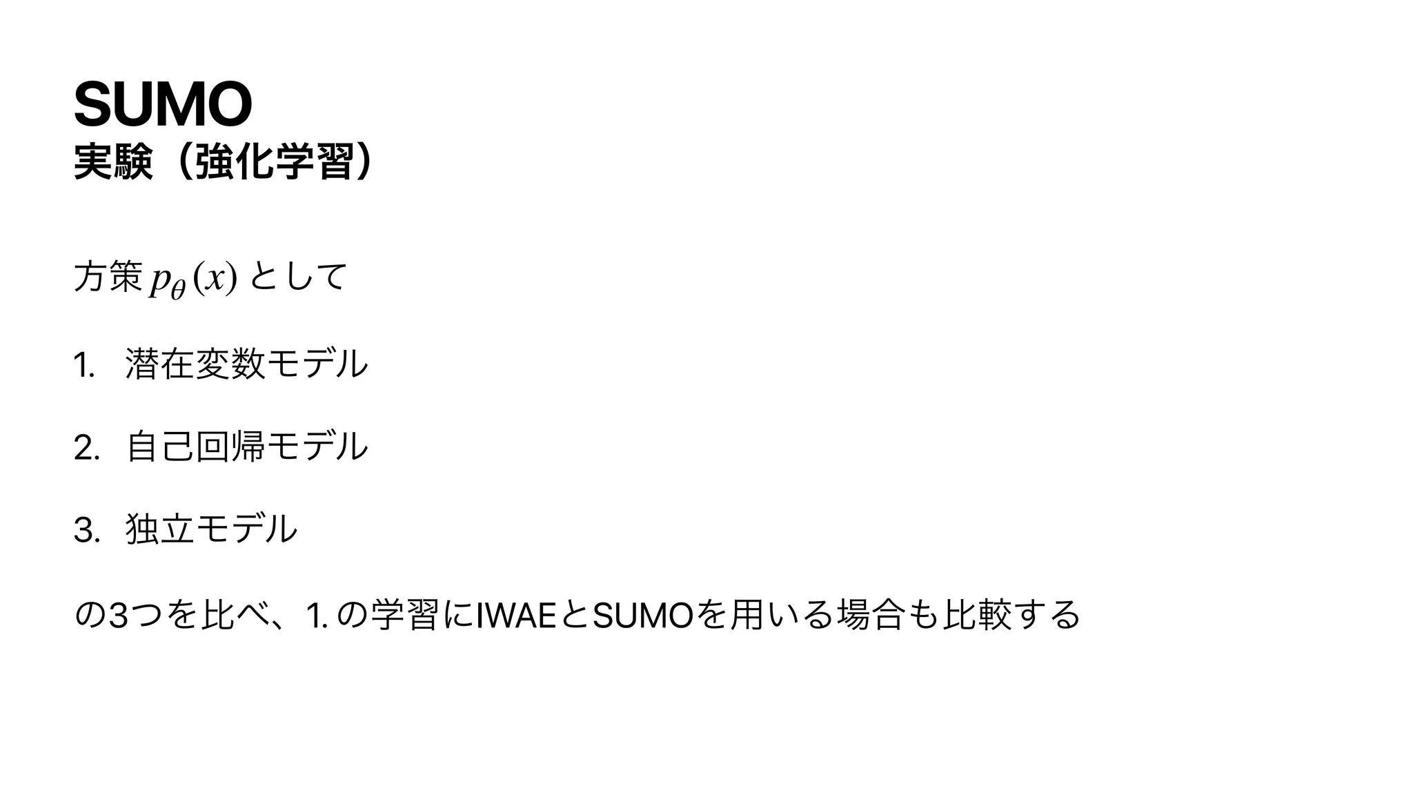 SUMO
࣮‫ݧ‬ʢ‫ڧ‬Խֶशʣ
ํࡦ ͱͯ͠


1. જࡏม਺Ϟσϧ


2. ࣗ‫ݾ‬ճ‫ؼ‬Ϟσϧ


3. ಠཱϞσϧ


ͷ3ͭΛൺ΂ɺ1. ͷֶशʹIWAEͱSUMOΛ༻͍Δ৔߹΋ൺֱ͢Δ
pθ (x)
 