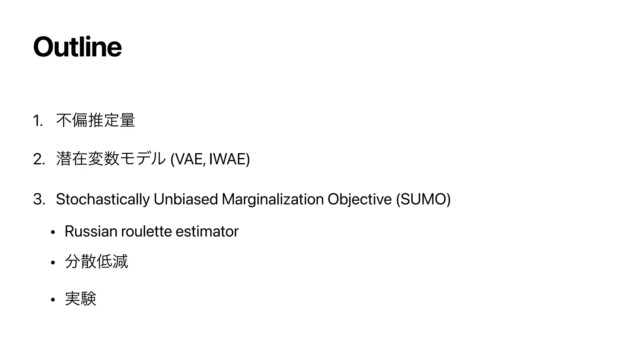 Outline
1. ෆภਪఆྔ


2. જࡏม਺Ϟσϧ (VAE, IWAE)


3. Stochastically Unbiased Marginalization Objective (SUMO)


• Russian roulette estimator


• ෼ࢄ௿‫ݮ‬


• ࣮‫ݧ‬
 