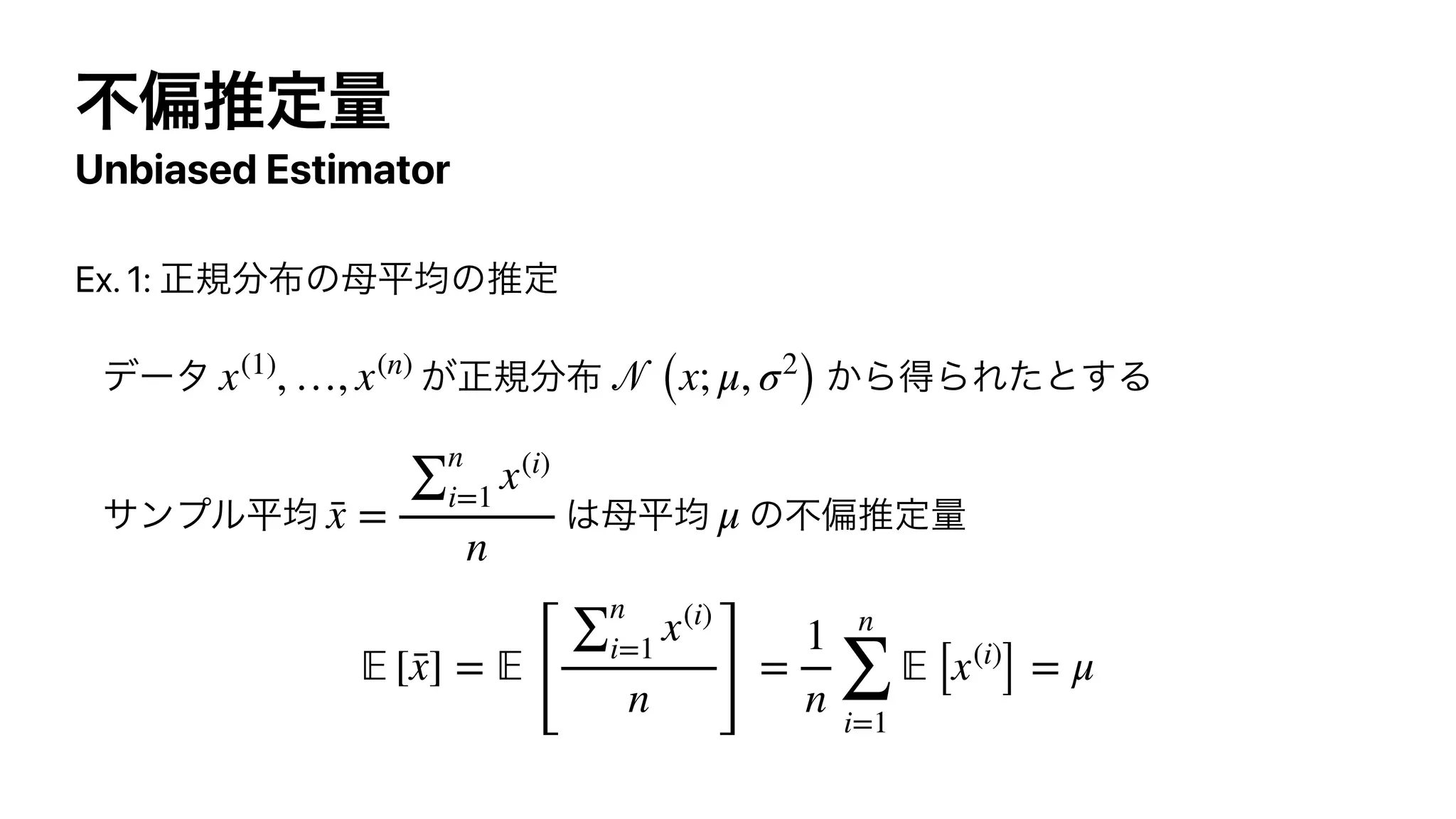 ෆภਪఆྔ
Unbiased Estimator
Ex. 1: ਖ਼‫ن‬෼෍ͷ฼ฏ‫ۉ‬ͷਪఆ


σʔλ ͕ਖ਼‫ن‬෼෍ ͔ΒಘΒΕͨͱ͢Δ


αϯϓϧฏ‫ۉ‬ ͸฼ฏ‫ۉ‬ ͷෆภਪఆྔ


x(1)
, …, x(n)
𝒩
(x; μ, σ2
)
x̄ =
∑
n
i=1
x(i)
n
μ
𝔼
[x̄] =
𝔼
[
∑
n
i=1
x(i)
n ]
=
1
n
n
∑
i=1
𝔼
[x(i)
] = μ
 
