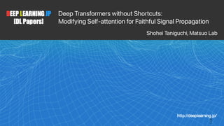 Deep Transformers without Shortcuts:
Modifying Self-attention for Faithful Signal Propagation
Shohei Taniguchi, Matsuo Lab
1
 
