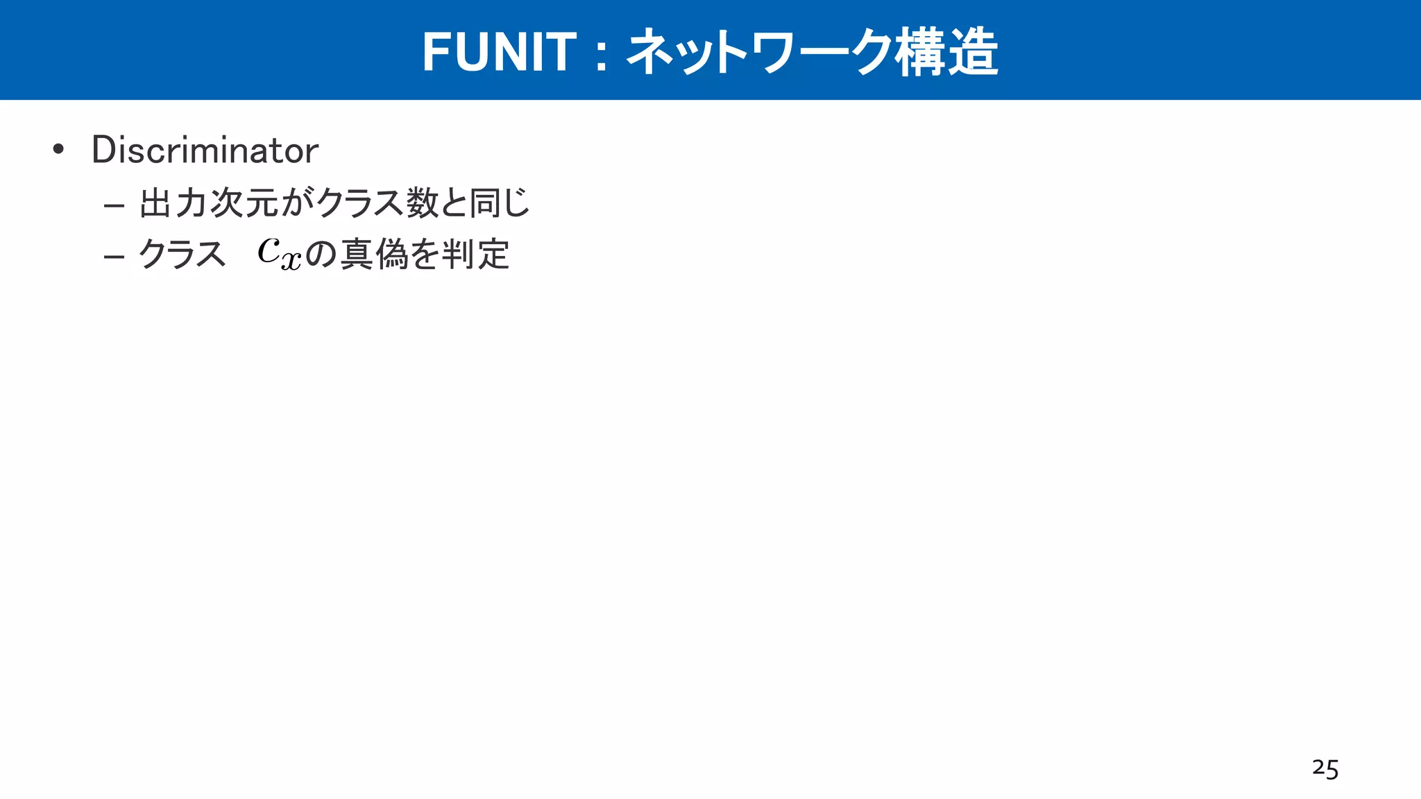 FUNIT : ネットワーク構造
• Discriminator
– 出力次元がクラス数と同じ
– クラス の真偽を判定
25
 