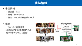 書誌情報
• 書誌情報
– 論文誌 : arXiv
– 日時 : 2019/05/05
– 著者 : NVIDIAの研究グループ
• 概要
– Few-shot画像変換
(変換先のクラスを数枚与える
だけでそのクラスに変換)
2
 