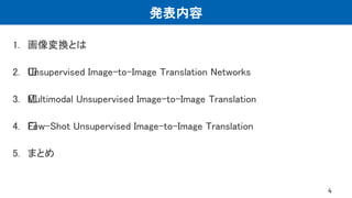 発表内容
1. 画像変換とは
2. ﻿Unsupervised Image-to-Image Translation Networks
3. ﻿Multimodal Unsupervised Image-to-Image Translation
4. ﻿Few-Shot Unsupervised Image-to-Image Translation
5. まとめ
4
 