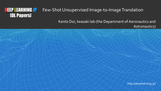 1
DEEP LEARNING JP
[DL Papers]
http://deeplearning.jp/
﻿Few-Shot Unsupervised Image-to-ImageTranslation
Kento Doi, Iwasaki lab (the Department of Aeronautics and
Astronautics)
 