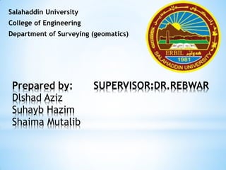DR.REBWAR
:
SUPERVISOR
Prepared by:
Dlshad Aziz
Suhayb Hazim
Shaima Mutalib
Salahaddin University
College of Engineering
Department of Surveying (geomatics)
 