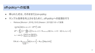 off-policyへ�拡張
● 得られた��、��ままだとon-policy
● サンプル効率を向上させるために、off-policyへ�拡張を行う
○ Retrace [Munos+ ,2016], SVG [Heess+, 2015]をつかって拡張
17
 