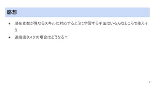 感想
● 潜在変数が異なるスキルに��するように学習する手法�い�んなとこ�で使え�
う
● 連��タスク�����うなる�
21
 