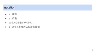 notation
● s : 状態
● a : 行動
● t : タスクを示すベクトル
● z : スキルを埋め込む潜在変数
8
 