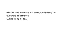• The two types of models that leverage pre-training are:
• 1. Feature based models
• 2. Fine tuning models.
 