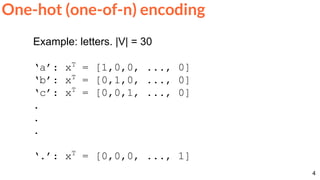 4
One-hot (one-of-n) encoding
Example: letters. |V| = 30
‘a’: xT
= [1,0,0, ..., 0]
‘b’: xT
= [0,1,0, ..., 0]
‘c’: xT
= [0,0,1, ..., 0]
.
.
.
‘.’: xT
= [0,0,0, ..., 1]
 