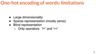 6
One-hot encoding of words: limitations
● Large dimensionality
● Sparse representation (mostly zeros)
● Blind representation
○ Only operators: ‘!=’ and ‘==’
 
