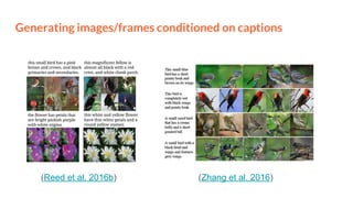Generating images/frames conditioned on captions
(Reed et al. 2016b) (Zhang et al. 2016)
 