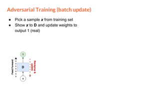 Adversarial Training (batch update)
● Pick a sample x from training set
● Show x to D and update weights to
output 1 (real)
 