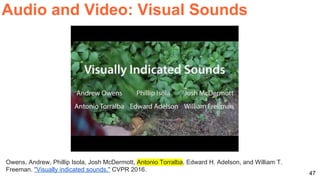 47
Audio and Video: Visual Sounds
Owens, Andrew, Phillip Isola, Josh McDermott, Antonio Torralba, Edward H. Adelson, and William T.
Freeman. "Visually indicated sounds." CVPR 2016.
 