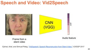 48
Ephrat, Ariel, and Shmuel Peleg. "Vid2speech: Speech Reconstruction from Silent Video." ICASSP 2017
Speech and Video: Vid2Speech
CNN
(VGG)
Frame from a
slient video
Audio feature
 