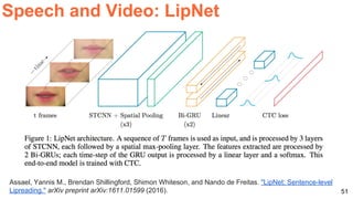 51
Assael, Yannis M., Brendan Shillingford, Shimon Whiteson, and Nando de Freitas. "LipNet: Sentence-level
Lipreading." arXiv preprint arXiv:1611.01599 (2016).
Speech and Video: LipNet
 
