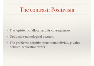 The contrast: Positivism
❖ The ‘epistemic fallacy’ and its consequences
❖ Deductive-nomological account
❖ The problems: scientist-practitioner divide, p-value
debates, replication ‘wars’
 