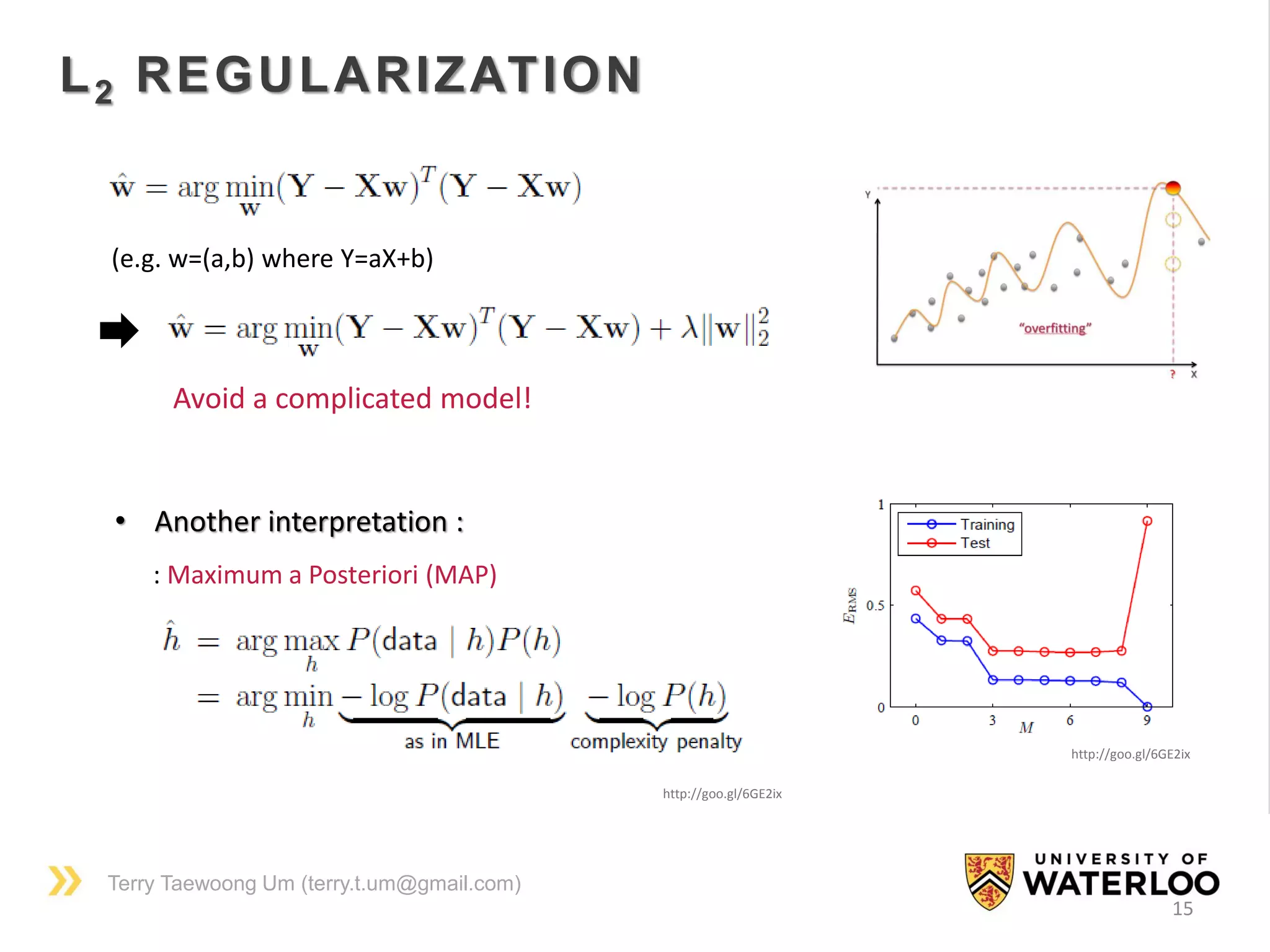 Terry Taewoong Um (terry.t.um@gmail.com)
15
L2 REGULARIZATION
(e.g. w=(a,b) where Y=aX+b)
Avoid a complicated model!
• Another interpretation :
: Maximum a Posteriori (MAP)
http://goo.gl/6GE2ix
http://goo.gl/6GE2ix
 