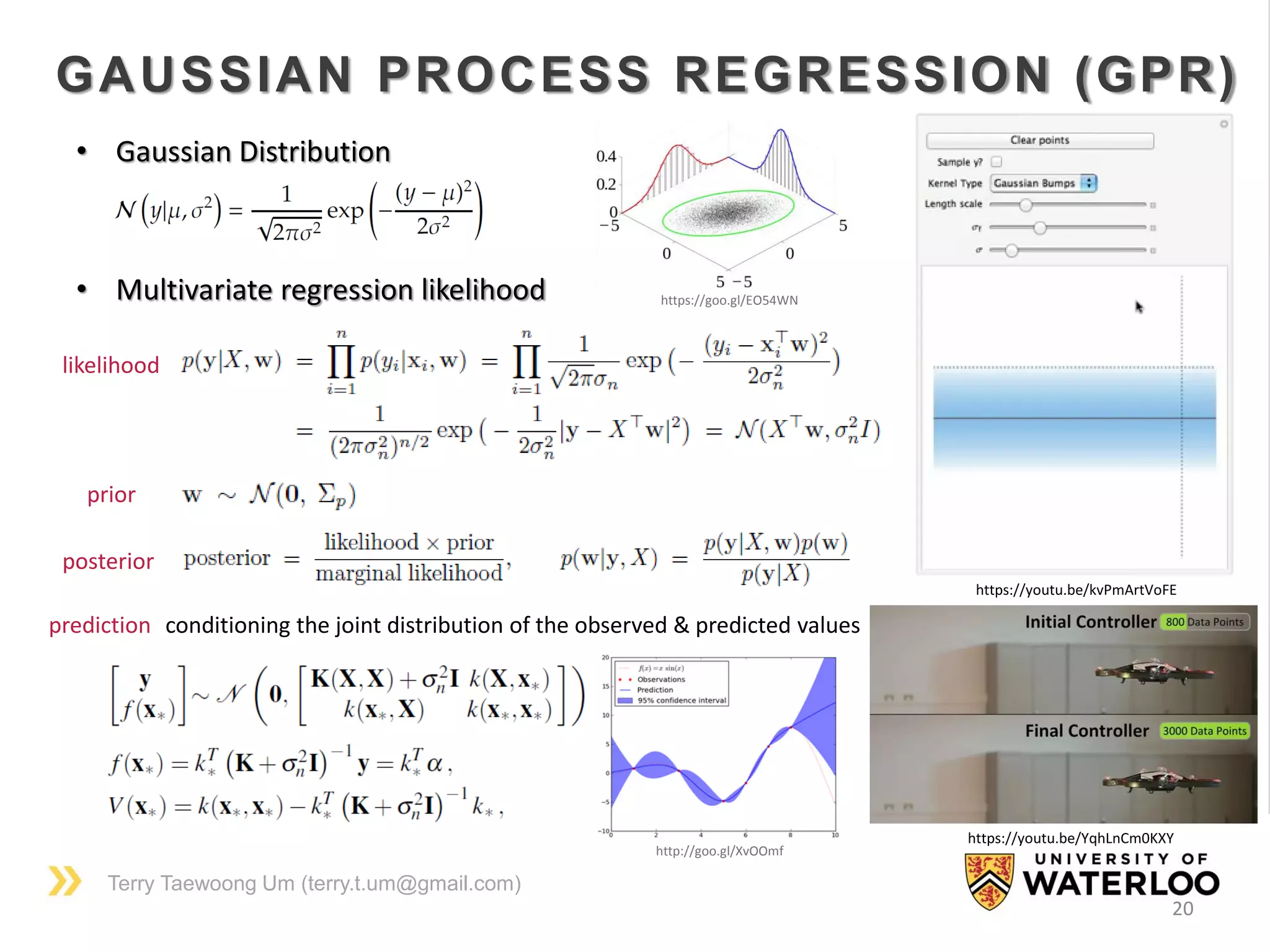 Terry Taewoong Um (terry.t.um@gmail.com)
20
GAUSSIAN PROCESS REGRESSION (GPR)
https://youtu.be/YqhLnCm0KXY
https://youtu.be/kvPmArtVoFE
• Gaussian Distribution
• Multivariate regression likelihood
posterior
prior
likelihood
prediction conditioning the joint distribution of the observed & predicted values
https://goo.gl/EO54WN
http://goo.gl/XvOOmf
 