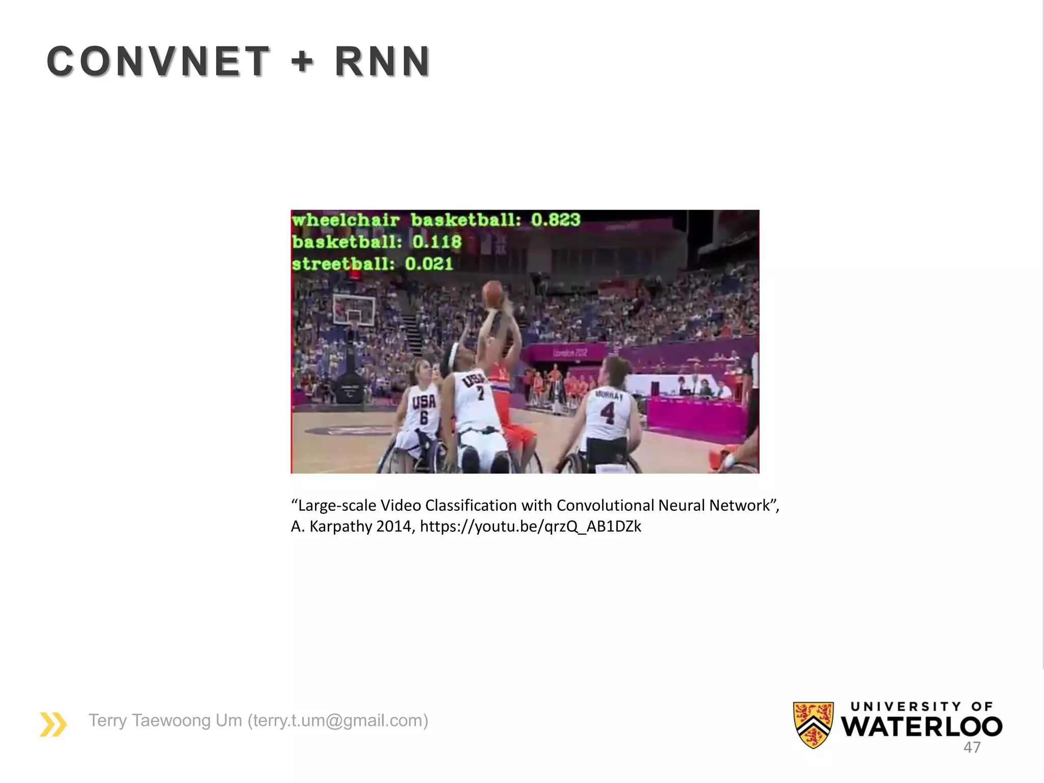 Terry Taewoong Um (terry.t.um@gmail.com)
47
CONVNET + RNN
“Large-scale Video Classification with Convolutional Neural Network”,
A. Karpathy 2014, https://youtu.be/qrzQ_AB1DZk
 