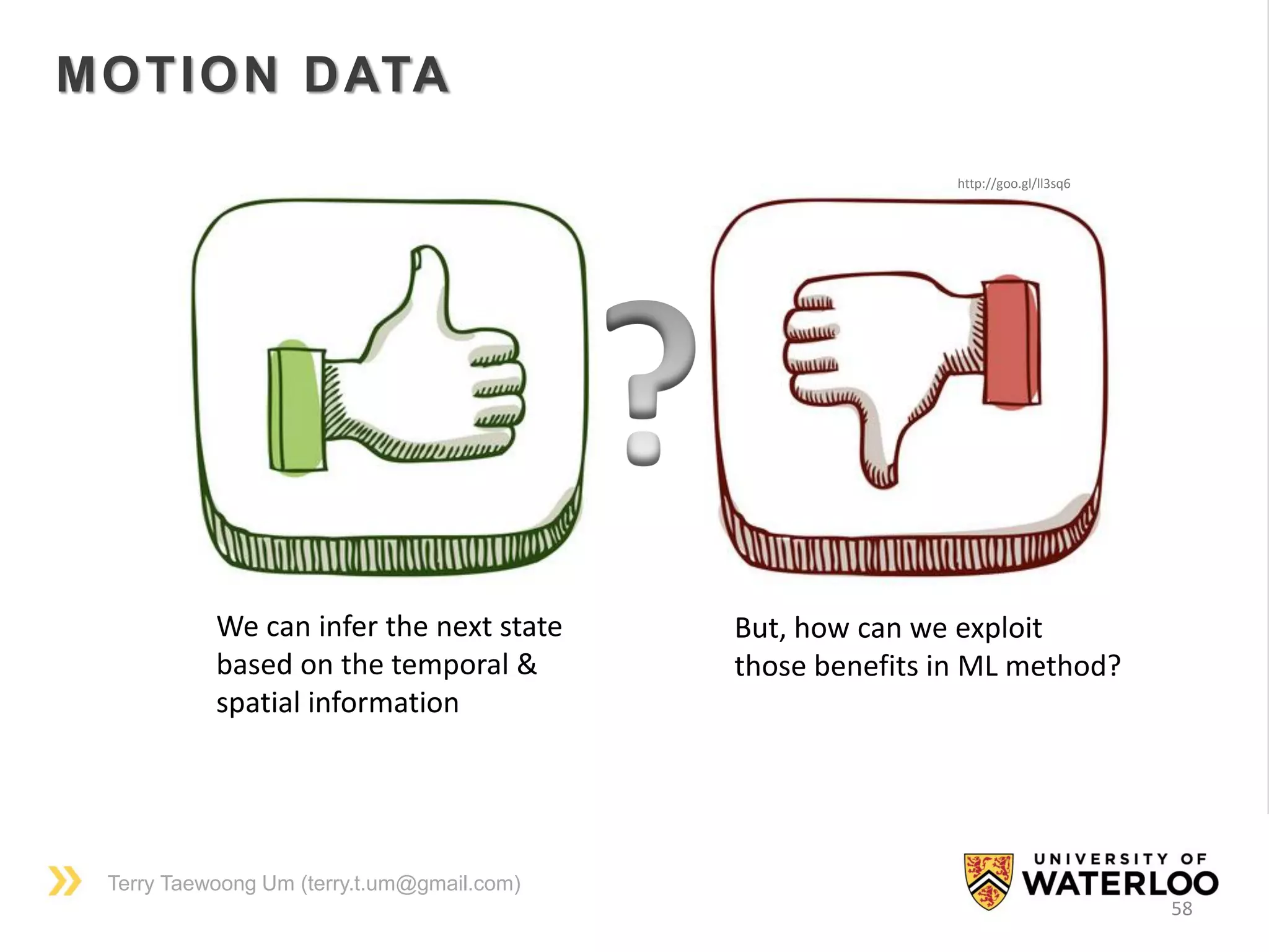 Terry Taewoong Um (terry.t.um@gmail.com)
58
MOTION DATA
http://goo.gl/ll3sq6
We can infer the next state
based on the temporal &
spatial information
But, how can we exploit
those benefits in ML method?
 