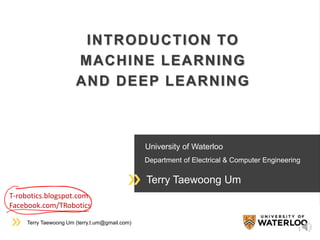 Terry Taewoong Um (terry.t.um@gmail.com)
University of Waterloo
Department of Electrical & Computer Engineering
Terry Taewoong Um
INTRODUCTION TO
MACHINE LEARNING
AND DEEP LEARNING
1
T-robotics.blogspot.com
Facebook.com/TRobotics
 