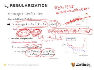 Terry Taewoong Um (terry.t.um@gmail.com)
15
L2 REGULARIZATION
(e.g. w=(a,b) where Y=aX+b)
Avoid a complicated model!
• Another interpretation :
: Maximum a Posteriori (MAP)
http://goo.gl/6GE2ix
http://goo.gl/6GE2ix
 