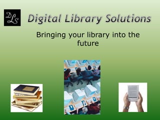 Digital Library Solutions Bringing your library into the future 