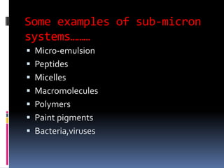 Some examples of sub-micron
systems………
 Micro-emulsion
 Peptides
 Micelles
 Macromolecules
 Polymers
 Paint pigments
 Bacteria,viruses
 