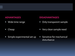 ADVANTAGES DISADVANTAGES
 Wide time range
 Cheap
 Simple experimental set up
 Only transparent sample
 Very clean sample need
 Sensitive for mechanical
disturbance
 
