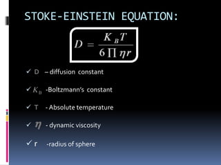 STOKE-EINSTEIN EQUATION:
 D – diffusion constant
 -Boltzmann’s constant
 T - Absolute temperature
 - dynamic viscosity
 r -radius of sphere

 