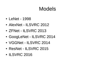 Models
● LeNet - 1998
● AlexNet - ILSVRC 2012
● ZFNet - ILSVRC 2013
● GoogLeNet - ILSVRC 2014
● VGGNet - ILSVRC 2014
● ResNet - ILSVRC 2015
● ILSVRC 2016
 