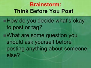 Brainstorm: 
Think Before You Post 
How do you decide what’s okay 
to post or tag? 
What are some question you 
should ask yourself before 
posting anything about someone 
else? 
 