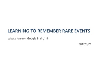 LEARNING TO REMEMBER RARE EVENTS
Łukasz Kaiser+, Google Brain, '17
2017/3/21
 