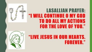LASALLIAN PRAYER:
“I WILL CONTINUE O MY GOD
TO DO ALL MY ACTIONS
FOR THE LOVE OF YOU.”
“LIVE JESUS IN OUR HEARTS.
FOREVER.”
 