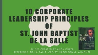 10 CORPORATE
LEADERSHIP PRINCIPLES
OF
ST. JOHN BAPTIST
DE LA SALLE
S L I D E S C R E AT E D BY A N D Y O R E TA
R E F E R E N C E : D E L A S A L L E , C E O BY N A P O L E O N G . A L M O N T E
 