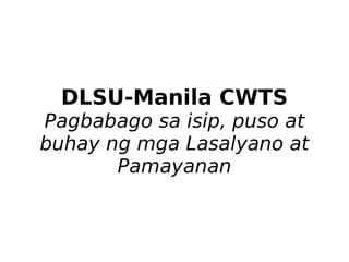 DLSU-Manila CWTS
Pagbabago sa isip, puso at
buhay ng mga Lasalyano at
       Pamayanan