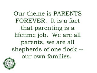 Our theme is PARENTS
FOREVER. It is a fact
that parenting is a
lifetime job. We are all
parents, we are all
shepherds of one flock --
our own families.
 
