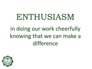 ENTHUSIASM
in doing our work cheerfully
knowing that we can make a
difference
 