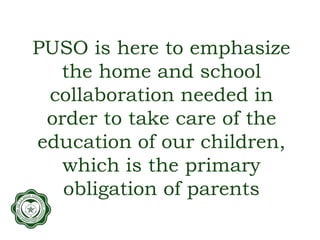 PUSO is here to emphasize
the home and school
collaboration needed in
order to take care of the
education of our children,
which is the primary
obligation of parents
 