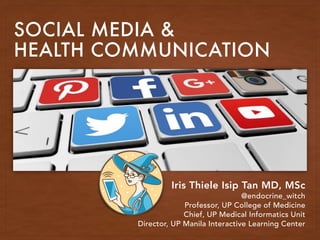 SOCIAL MEDIA &
HEALTH COMMUNICATION
Iris Thiele Isip Tan MD, MSc
@endocrine_witch
Professor, UP College of Medicine
Chief, UP Medical Informatics Unit
Director, UP Manila Interactive Learning Center
 