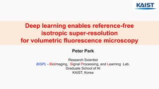 Deep learning enables reference-free
isotropic super-resolution
for volumetric fluorescence microscopy
Peter Park
Research Scientist
BISPL - BioImaging, Signal Processing, and Learning Lab.
Graduate School of AI
KAIST, Korea
 