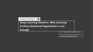 Deep	Learning	Howlers:	Why	Learning	
Surface	Statistical	Regularities	is	not	
Enough
Dr. Vijay Srinivas Agneeswaran,
Senior Director and Head of Data
Sciences, SapientRazorfish
 