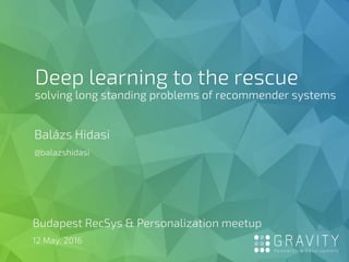 Deep learning to the rescue
solving long standing problems of recommender systems
Balázs Hidasi
@balazshidasi
Budapest RecSys & Personalization meetup
12 May, 2016
 