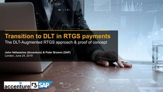 Transition to DLT in RTGS payments
The DLT-Augmented RTGS approach & proof of concept
John Velissarios (Accenture) & Peter Bramm (SAP)
London, June 24, 2019
 