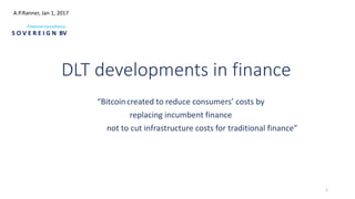 DLT developments in finance
“Bitcoin created to reduce consumers’ costs by
replacing incumbent finance
not to cut infrastructure costs for traditional finance”
A.P.Ranner, Jan 1, 2017
Financial consultancy
S O V E R E I G N BV
1
 