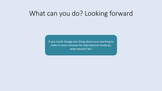 What can you do? Looking forward
If you could change one thing about your teaching to
make it more inclusive for international students,
what would it be?
 