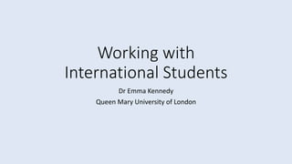 Working with
International Students
Dr Emma Kennedy
Queen Mary University of London
 