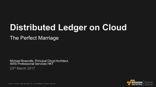 © 2017, Amazon Web Services, Inc. or its Affiliates. All rights reserved.
Michael Braendle, Principal Cloud Architect,
AWS Professional Services HKT
23rd March 2017
Distributed Ledger on Cloud
The Perfect Marriage
 