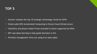 TOP 5
1. Gartner releases the top 10 strategic technology trends for 2018
2. Oracle adds GPU Accelerated Computing to Oracle Cloud Infrastructure
3. Chemistry and physics Nobel Prizes awarded to teams supported by GPUs
4. MIT uses deep learning to help guide decisions in ICU
5. Portfolio management firms are using AI to seek alpha
 